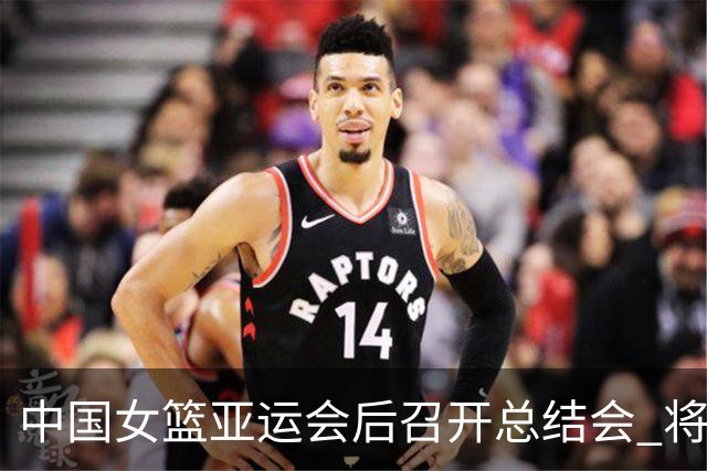 中国女篮亚运会后召开总结会 将迎来短暂的休整