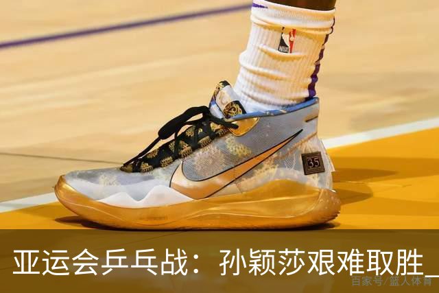 亚运会乒乓战：孙颖莎艰难取胜 决胜局险遭逆转
