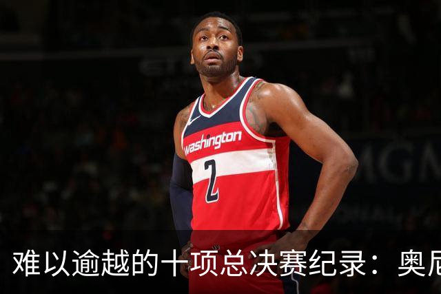 难以逾越的十项总决赛纪录：奥尼尔与乔丹的传奇